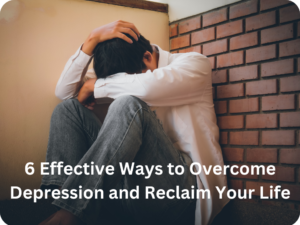 6 Effective Ways to Overcome Depression and Reclaim Your Life